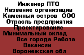 Инженер ПТО › Название организации ­ Каменный остров, ООО › Отрасль предприятия ­ Проектирование › Минимальный оклад ­ 35 000 - Все города Работа » Вакансии   . Воронежская обл.,Лиски г.